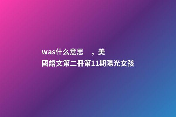 was什么意思，美國語文第二冊第11期陽光女孩(一)